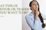 What Type of Investor or Trader Do You Want To Be?