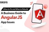 When to Fix and When to Rebuild: A Business Guide to AngularJS App Issues