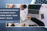 Entrepreneurship Changed How I Think More Than What I Build