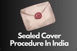 Sealed Cover Procedure In India