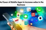 The Power of Mobile Apps to increase sales in the Business