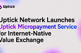 Uptick Network Launches Uptick Micropayment Service for Internet-Native Value Exchange