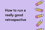 How to Run a Really Good Retrospective