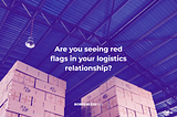 Are you seeing red flags in your logistics relationship?