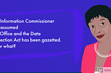 The Information Commissioner has assumed the Office and the Data Protection Act has been gazetted.