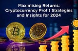 Maximising Returns: Cryptocurrency Profit Strategies and Insights for 2024