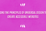 “Using the Principles of Universal Design to Create Accessible Websites” written out