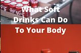 What Soft Drinks Can Do To Your Body