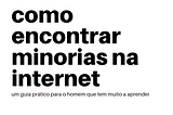 como encontrar minorias na internet — um guia prático para o homem que tem muito a aprender