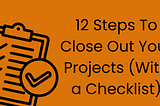 12 Steps To Close Out Your Projects (With a Checklist)