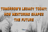 Tomorrow’s Legacy Today: Why Mentoring Shapes the Future