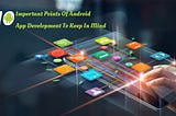 10 Important Points Of Android App Development To Keep In Mind