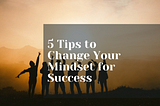 5 Tips to Change Your Mindset for Success