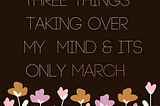Three Things Taking Over My Mind & It’s Only March