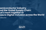 Semiconductor Industry and the Global Supply Chain: Let’s work together to assure Digital…