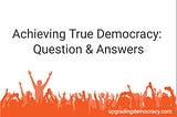 Achieving True Democracy: Questions and Answers