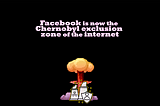 Facebook is now the Chernobyl exclusion zone of the Internet.