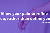 Allow your pain to refine you rather than define you.