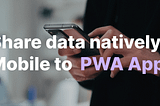Share data natively from mobile to PWA app