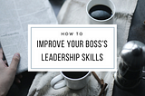 How to Improve your Boss’s Leadership Skills