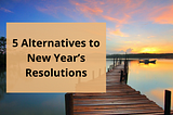 5 Alternatives to New Year’s Resolutions