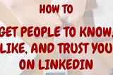 How to Get People to ‘Know, Like, & Trust​’​ You on LinkedIn