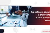 Salesforce acquiring consultancies: Know the major reasons