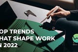 Top Trends That Shape Work In 2022