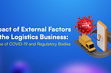 Impact of External Factors on the Logistics Business: A Case of COVID-19 and Regulatory Bodies