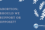 ABORTION; Something to Support or Oppose??