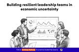 Building resilient leadership teams in economic uncertainty