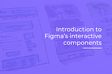 Introduction to Figma’s interactive components