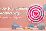 How to increase productivity? (5 Tips to do more of what you love)