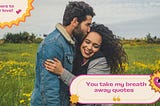 Discover and share You Just Take My Breath Away Quotes. Explore our collection of motivational and famous quotes by authors you know and love.