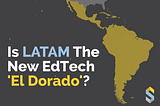 Is LATAM The New EdTech ‘El Dorado’?
