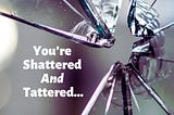 You’re Shattered and Tattered…