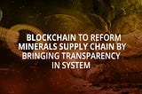 Blockchain to reform minerals supply chain by bringing transparency in system