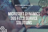 Better Insights with Microsoft Dynamics 365 Field Service Solutions