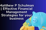Matthew P Schulman | Effective Financial Management Strategies for your business