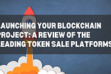 Launching Your Blockchain Project: A Review of the Leading Token Sale Platforms