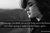 The revenge you think you need to help you to feel better, isn’t going to make you happy again…