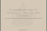 Is Ashwagandha Safe for Kids? Here’s What You Need to Know