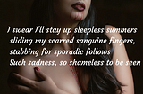 I swear I’ll stay up sleepless summers 
sliding my scarred sanguine fingers,
stabbing for sporadic…