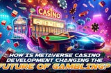 How is Metaverse Casino Development Changing the Future of Gambling?