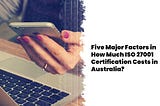 Five Major Factors in How Much ISO 27001 Certification Costs in Australia?