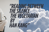 Reading Between the Silence — The Vegetarian by Han Kang