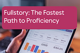 Fullstory: The Fastest Path to Proficiency