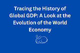 Tracing the History of Global GDP: A Look at the Evolution of the World Economy