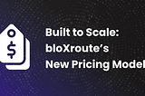 Built to Scale: bloXroute’s New Pricing Model