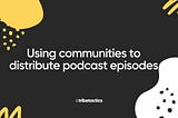 Using communities to distribute your podcast episodes